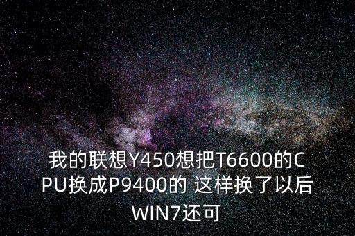 我的聯(lián)想Y450想把T6600的CPU換成P9400的 這樣換了以后WIN7還可