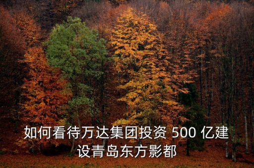 如何看待萬達(dá)集團(tuán)投資 500 億建設(shè)青島東方影都