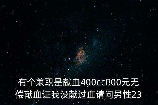 有個(gè)兼職是獻(xiàn)血400cc800元無(wú)償獻(xiàn)血證我沒獻(xiàn)過(guò)血請(qǐng)問男性23