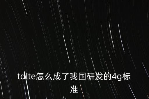 tdlte怎么成了我國研發(fā)的4g標準