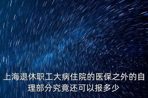 上海退休職工大病住院的醫(yī)保之外的自理部分究竟還可以報(bào)多少