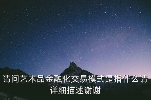 請問藝術品金融化交易模式是指什么請詳細描述謝謝