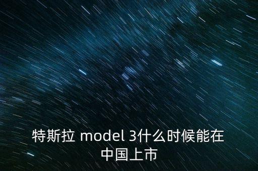 特斯拉 model 3什么時(shí)候能在中國上市