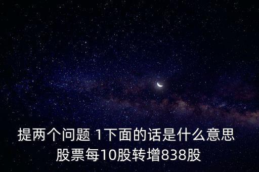 提兩個(gè)問(wèn)題 1下面的話是什么意思 股票每10股轉(zhuǎn)增838股