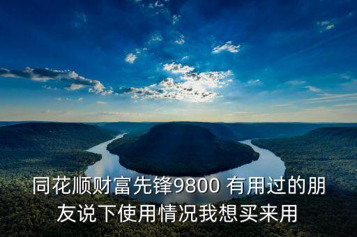 同花順財富先鋒9800 有用過的朋友說下使用情況我想買來用