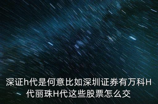 萬科h代是什么意思，深證h代是何意比如深圳證券有萬科H代麗珠H代這些股票怎么交