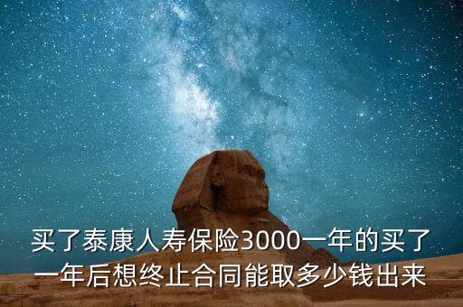 買了泰康人壽保險(xiǎn)3000一年的買了一年后想終止合同能取多少錢出來