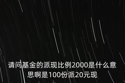 請(qǐng)問基金的派現(xiàn)比例2000是什么意思啊是100份派20元現(xiàn)