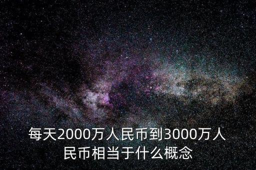 每天2000萬人民幣到3000萬人民幣相當(dāng)于什么概念