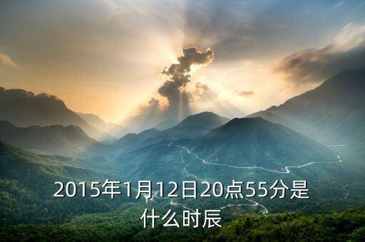 2015年1月12日20點(diǎn)55分是什么時(shí)辰