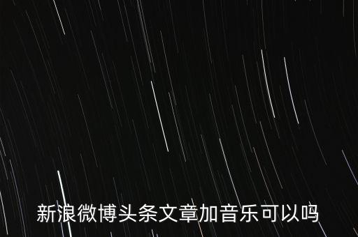 新浪微博頭條文章加音樂可以嗎