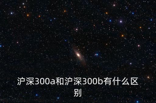 滬深300a和滬深300b有什么區(qū)別