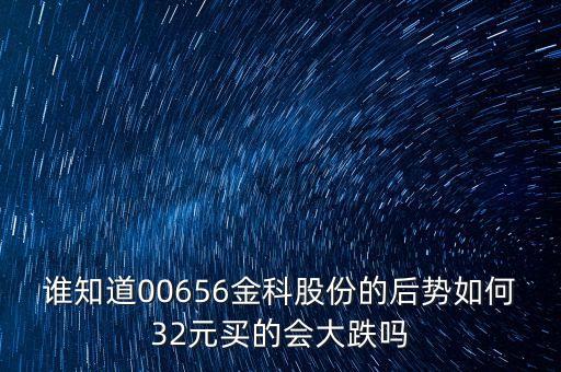 誰知道00656金科股份的后勢如何32元買的會大跌嗎