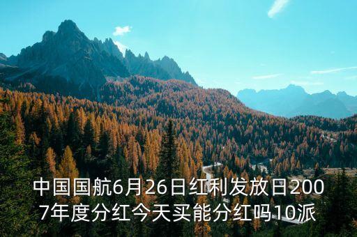 中國國航6月26日紅利發(fā)放日2007年度分紅今天買能分紅嗎10派