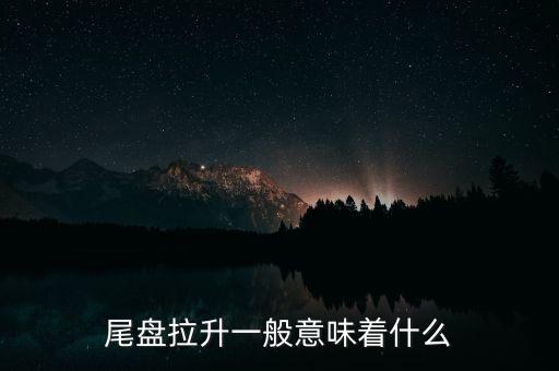 尾盤(pán)拉升一般意味著什么