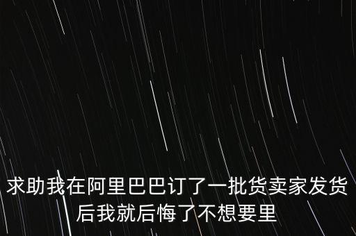 求助我在阿里巴巴訂了一批貨賣家發(fā)貨后我就后悔了不想要里