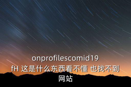 onprofilescomid19fH 這是什么東西看不懂 也找不到網(wǎng)站