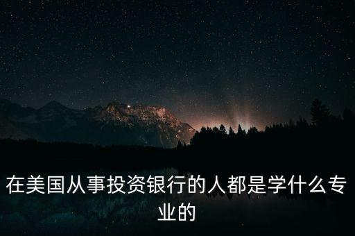 在美國(guó)從事投資銀行的人都是學(xué)什么專業(yè)的