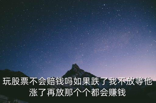 玩股票不會賠錢嗎如果跌了我不放等他漲了再放那個個都會賺錢