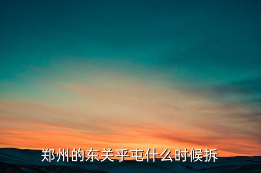 東關(guān)虎屯什么時候拆遷，鄭州的東關(guān)乎屯什么時候拆