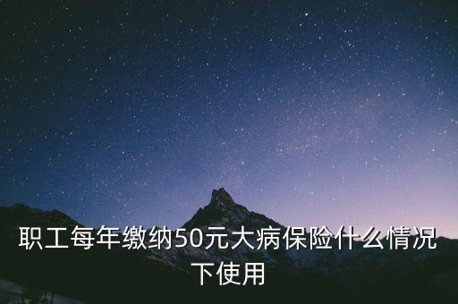 職工每年繳納50元大病保險(xiǎn)什么情況下使用