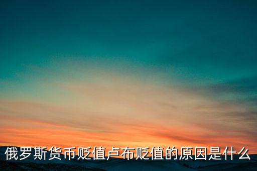 盧布為什么貶值，俄羅斯貨幣貶值盧布貶值的原因是什么