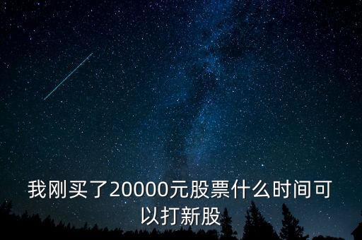 我剛買(mǎi)了20000元股票什么時(shí)間可以打新股