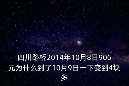 四川路橋什么時(shí)候分紅，四川路橋2014年10月8日906元為什么到了10月9日一下變到4塊多