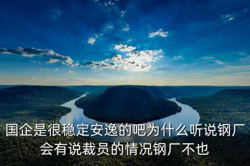 國企是很穩(wěn)定安逸的吧為什么聽說鋼廠會有說裁員的情況鋼廠不也