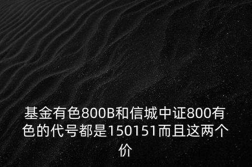 基金有色800B和信城中證800有色的代號(hào)都是150151而且這兩個(gè)價(jià)