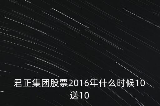 內(nèi)蒙君正什么時(shí)候分紅，君正集團(tuán)股票2016年什么時(shí)候10送10