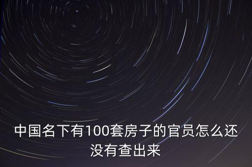 中國名下有100套房子的官員怎么還沒有查出來