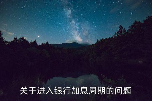 加息周期是什么，關于進入銀行加息周期的問題