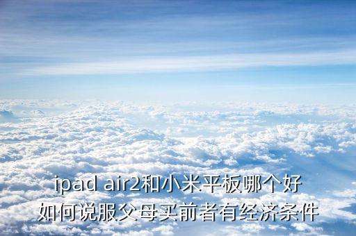 ipad air2和小米平板哪個(gè)好如何說(shuō)服父母買(mǎi)前者有經(jīng)濟(jì)條件