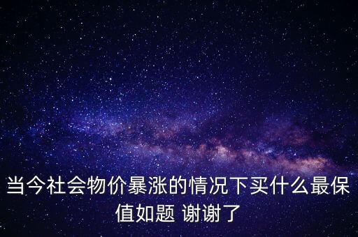 當今社會物價暴漲的情況下買什么最保值如題 謝謝了