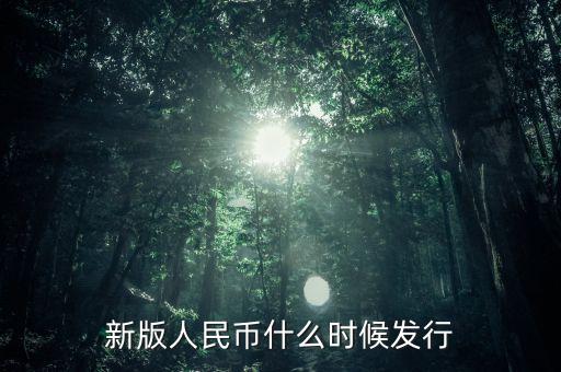 新板人民幣什么時候發(fā)行，新版人民幣是哪年發(fā)行的