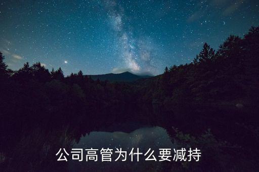 什么是高管減持，公司高管為什么要減持