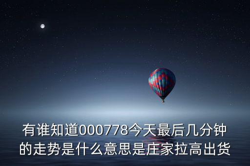 莊家最后幾分鐘拉高是什么意思，有誰知道000778今天最后幾分鐘的走勢是什么意思是莊家拉高出貨