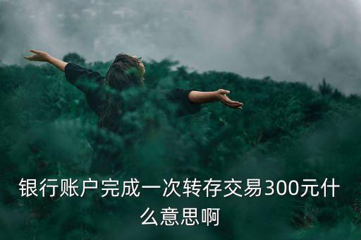 銀行賬戶完成一次轉(zhuǎn)存交易300元什么意思啊