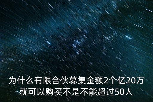 為什么不得超過50億元人民幣，為什么有限合伙募集金額2個(gè)億20萬就可以購買不是不能超過50人