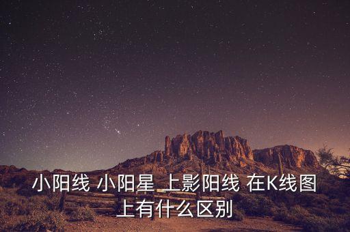 小陽線 小陽星 上影陽線 在K線圖上有什么區(qū)別