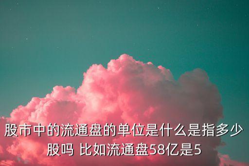 流通股多少代表什么，股市中的流通盤的單位是什么是指多少股嗎 比如流通盤58億是5