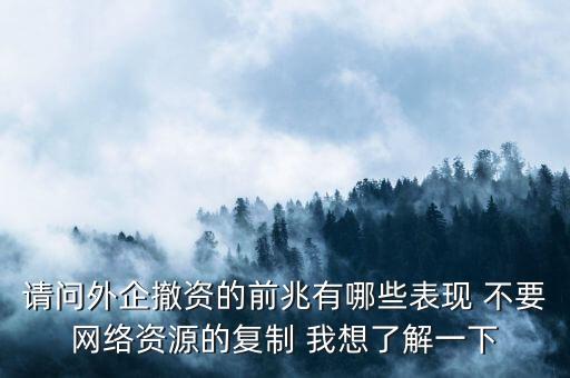 請問外企撤資的前兆有哪些表現(xiàn) 不要網(wǎng)絡(luò)資源的復(fù)制 我想了解一下