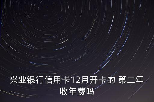 興業(yè)銀行信用卡12月開卡的 第二年收年費嗎