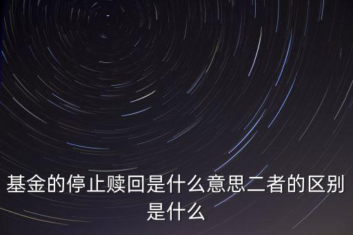 賣基金時(shí)停止贖回什么意思，基金的停止贖回是什么意思二者的區(qū)別是什么