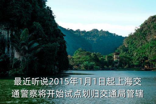 交警什么時候劃到交通部，最近聽說2015年1月1日起上海交通警察將開始試點劃歸交通局管轄