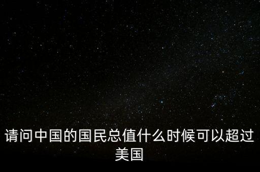 請問中國的國民總值什么時候可以超過美國