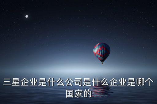 三星企業(yè)是什么公司是什么企業(yè)是哪個(gè)國家的