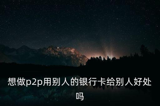 想做p2p用別人的銀行卡給別人好處嗎