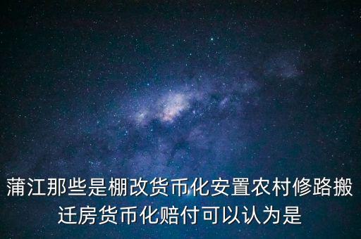 什么是棚改貨幣化安置，蒲江那些是棚改貨幣化安置農村修路搬遷房貨幣化賠付可以認為是